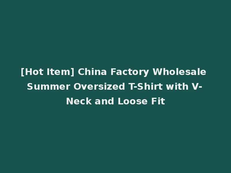 [Hot Item] China Factory Wholesale Summer Oversized T-Shirt with V-Neck and Loose Fit