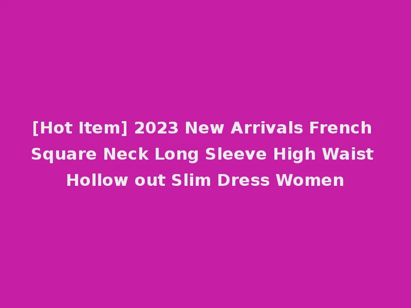 [Hot Item] 2023 New Arrivals French Square Neck Long Sleeve High Waist Hollow out Slim Dress Women