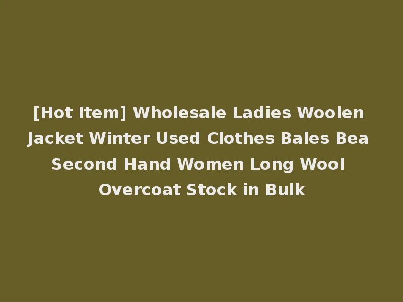 [Hot Item] Wholesale Ladies Woolen Jacket Winter Used Clothes Bales Bea Second Hand Women Long Wool Overcoat Stock in Bulk