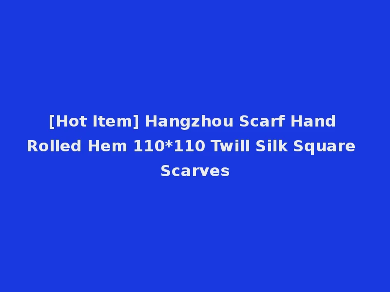 [Hot Item] Hangzhou Scarf Hand Rolled Hem 110*110 Twill Silk Square Scarves