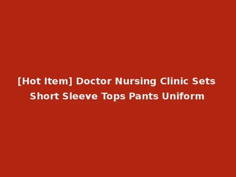 [Hot Item] Doctor Nursing Clinic Sets Short Sleeve Tops Pants Uniform