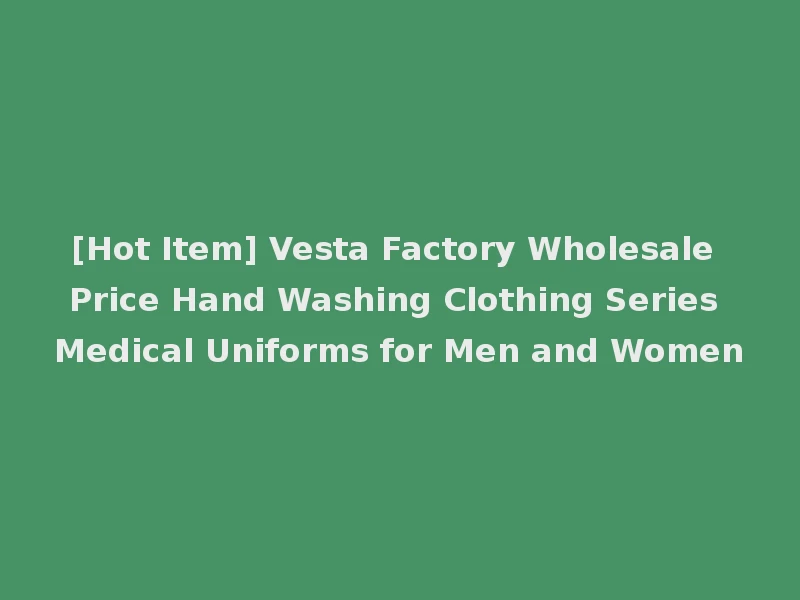 [Hot Item] Vesta Factory Wholesale Price Hand Washing Clothing Series Medical Uniforms for Men and Women