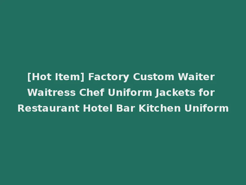 [Hot Item] Factory Custom Waiter Waitress Chef Uniform Jackets for Restaurant Hotel Bar Kitchen Uniform