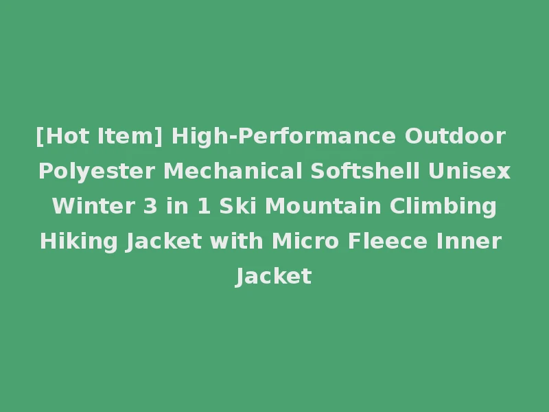 [Hot Item] High-Performance Outdoor Polyester Mechanical Softshell Unisex Winter 3 in 1 Ski Mountain Climbing Hiking Jacket with Micro Fleece Inner Jacket