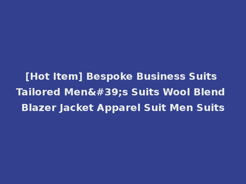 [Hot Item] Bespoke Business Suits Tailored Men's Suits Wool Blend Blazer Jacket Apparel Suit Men Suits