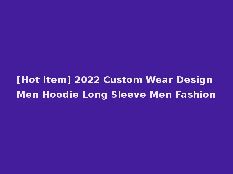 [Hot Item] 2022 Custom Wear Design Men Hoodie Long Sleeve Men Fashion