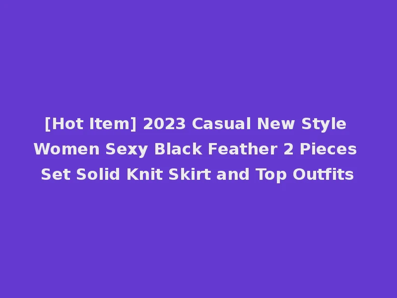 [Hot Item] 2023 Casual New Style Women Sexy Black Feather 2 Pieces Set Solid Knit Skirt and Top Outfits