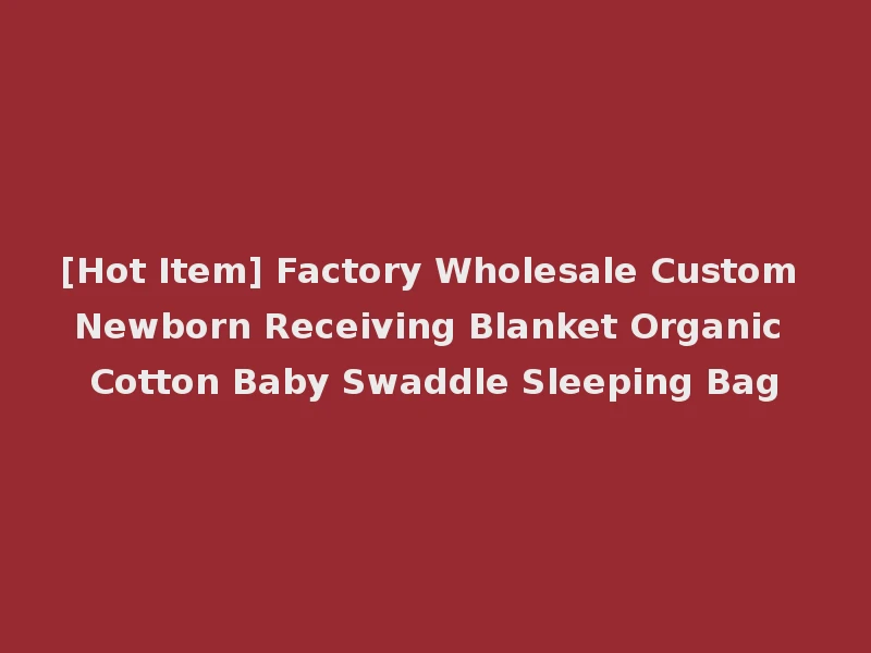 [Hot Item] Factory Wholesale Custom Newborn Receiving Blanket Organic Cotton Baby Swaddle Sleeping Bag
