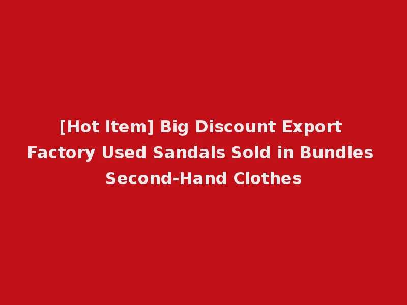 [Hot Item] Big Discount Export Factory Used Sandals Sold in Bundles Second-Hand Clothes