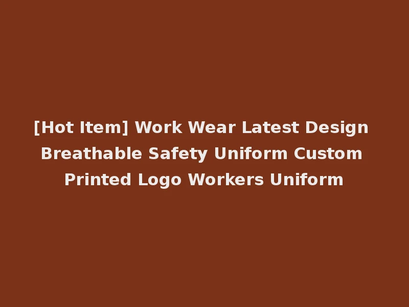[Hot Item] Work Wear Latest Design Breathable Safety Uniform Custom Printed Logo Workers Uniform