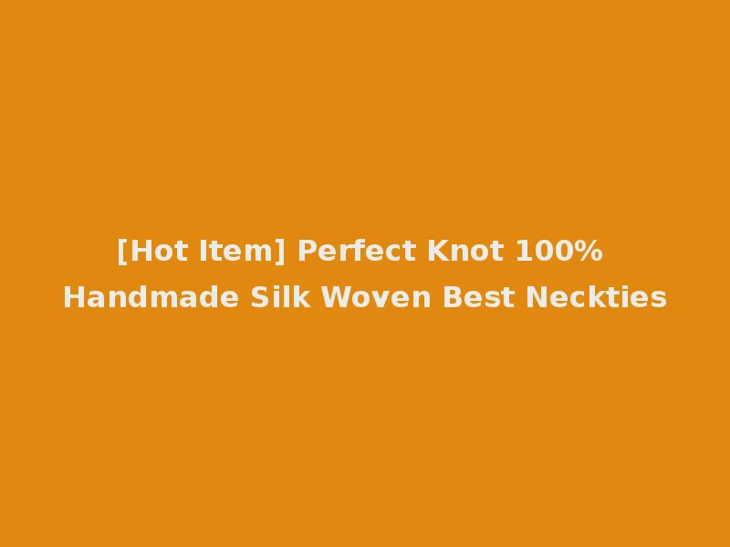 [Hot Item] Perfect Knot 100% Handmade Silk Woven Best Neckties