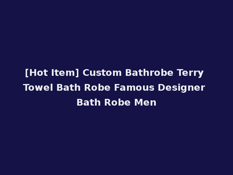 [Hot Item] Custom Bathrobe Terry Towel Bath Robe Famous Designer Bath Robe Men