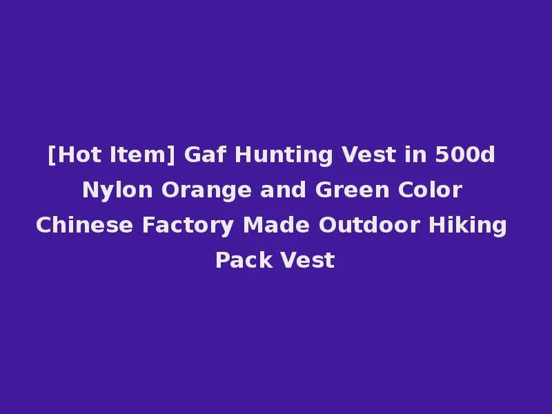 [Hot Item] Gaf Hunting Vest in 500d Nylon Orange and Green Color Chinese Factory Made Outdoor Hiking Pack Vest