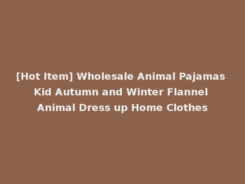 [Hot Item] Wholesale Animal Pajamas Kid Autumn and Winter Flannel Animal Dress up Home Clothes