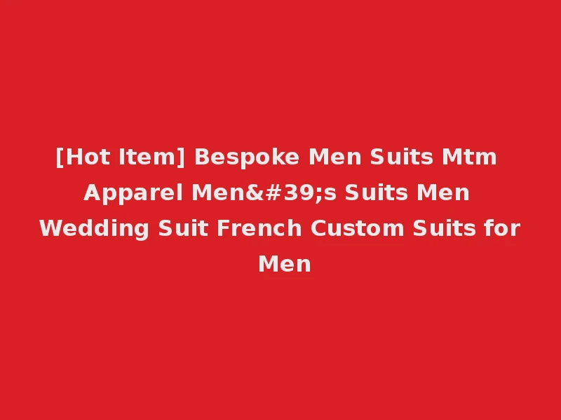 [Hot Item] Bespoke Men Suits Mtm Apparel Men's Suits Men Wedding Suit French Custom Suits for Men