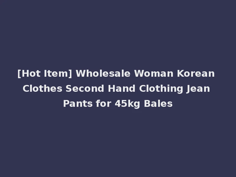 [Hot Item] Wholesale Woman Korean Clothes Second Hand Clothing Jean Pants for 45kg Bales