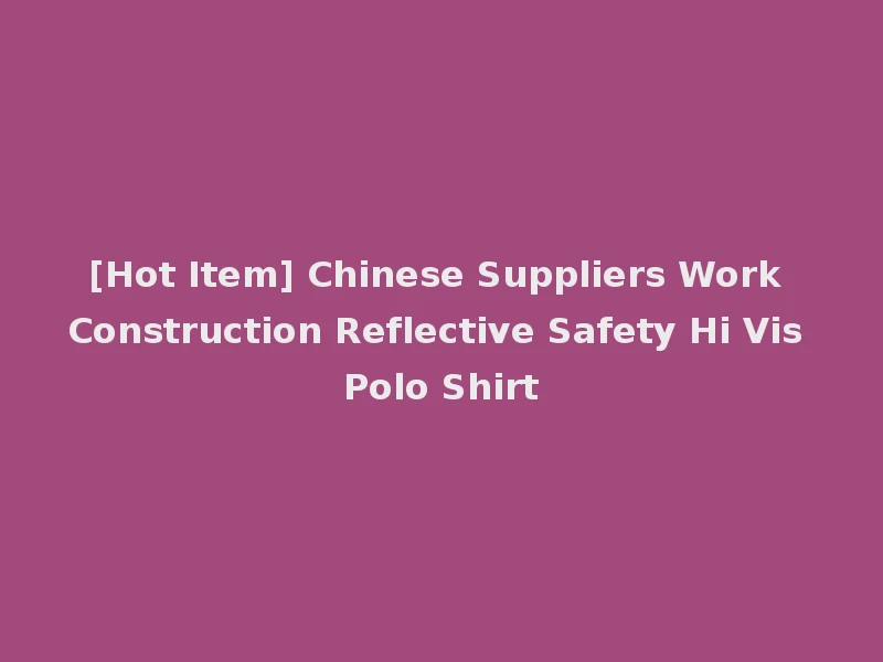 [Hot Item] Chinese Suppliers Work Construction Reflective Safety Hi Vis Polo Shirt