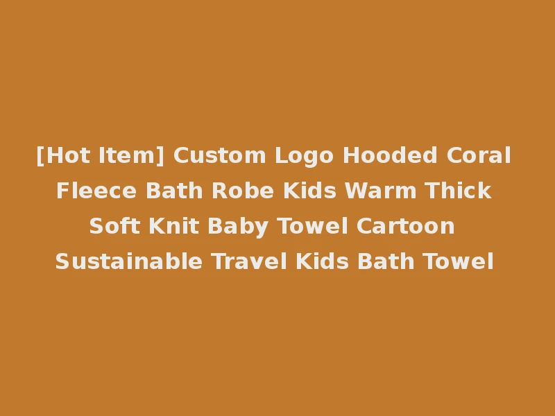 [Hot Item] Custom Logo Hooded Coral Fleece Bath Robe Kids Warm Thick Soft Knit Baby Towel Cartoon Sustainable Travel Kids Bath Towel