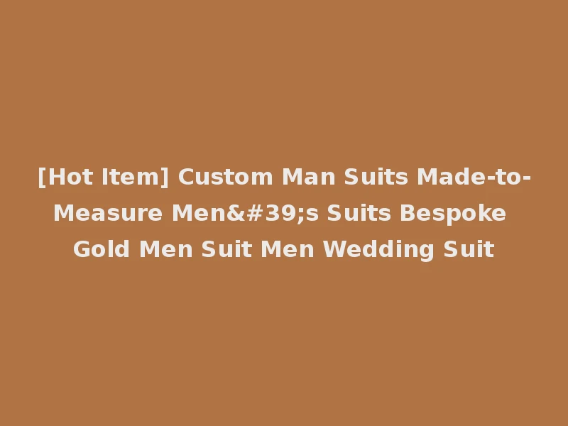 [Hot Item] Custom Man Suits Made-to-Measure Men's Suits Bespoke Gold Men Suit Men Wedding Suit