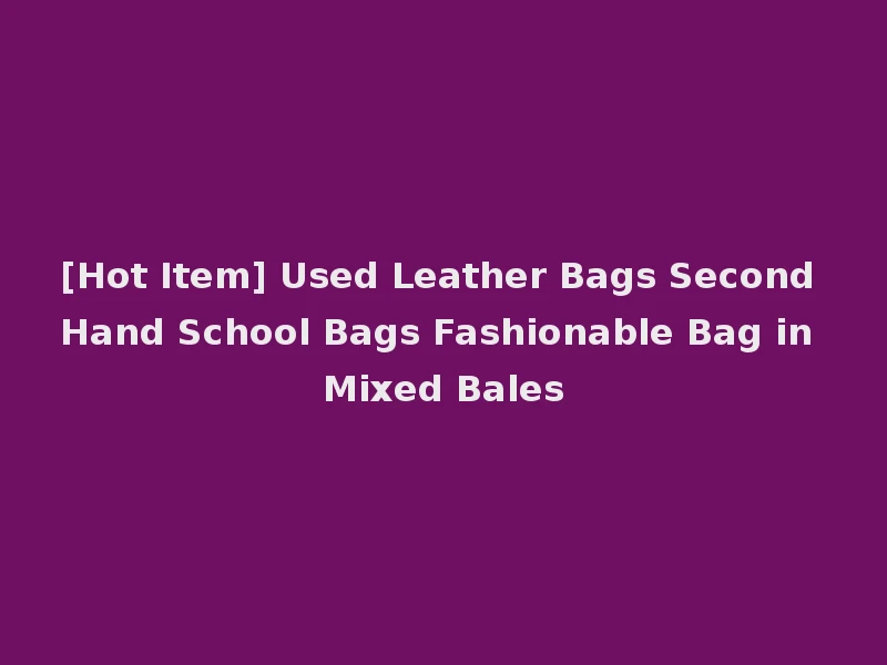[Hot Item] Used Leather Bags Second Hand School Bags Fashionable Bag in Mixed Bales