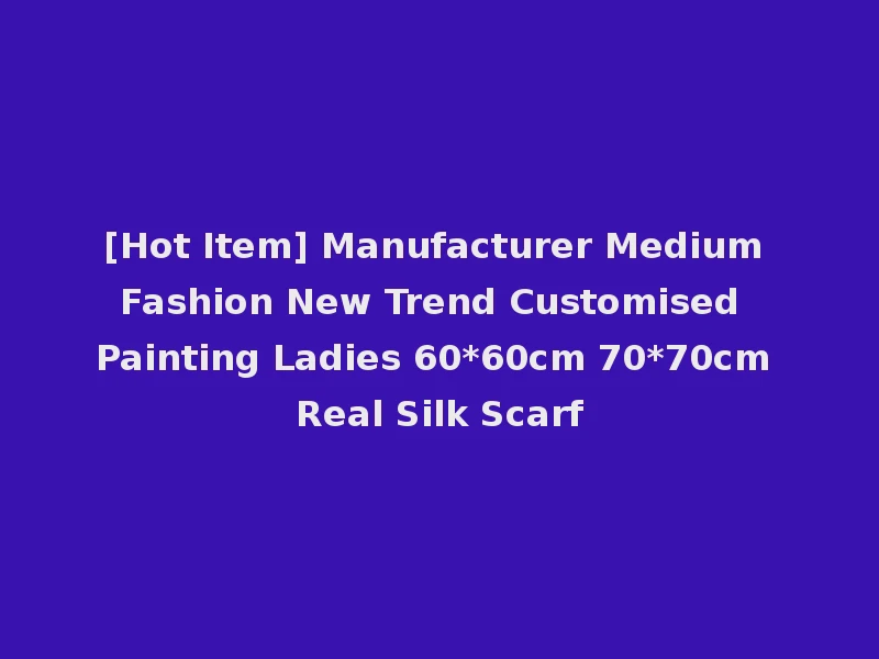 [Hot Item] Manufacturer Medium Fashion New Trend Customised Painting Ladies 60*60cm 70*70cm Real Silk Scarf