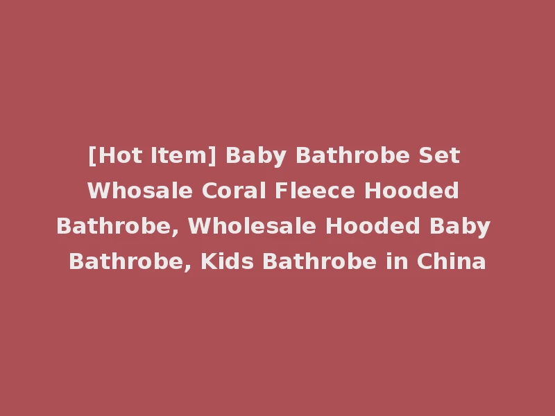 [Hot Item] Baby Bathrobe Set Whosale Coral Fleece Hooded Bathrobe, Wholesale Hooded Baby Bathrobe, Kids Bathrobe in China