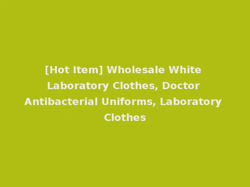 [Hot Item] Wholesale White Laboratory Clothes, Doctor Antibacterial Uniforms, Laboratory Clothes