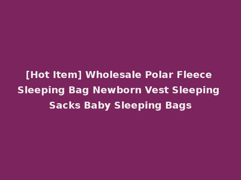 [Hot Item] Wholesale Polar Fleece Sleeping Bag Newborn Vest Sleeping Sacks Baby Sleeping Bags