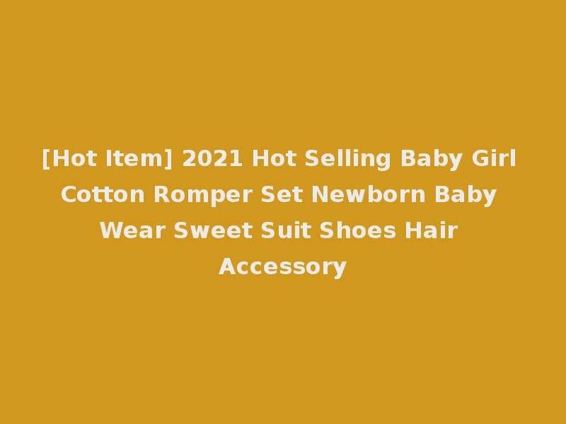 [Hot Item] 2021 Hot Selling Baby Girl Cotton Romper Set Newborn Baby Wear Sweet Suit Shoes Hair Accessory