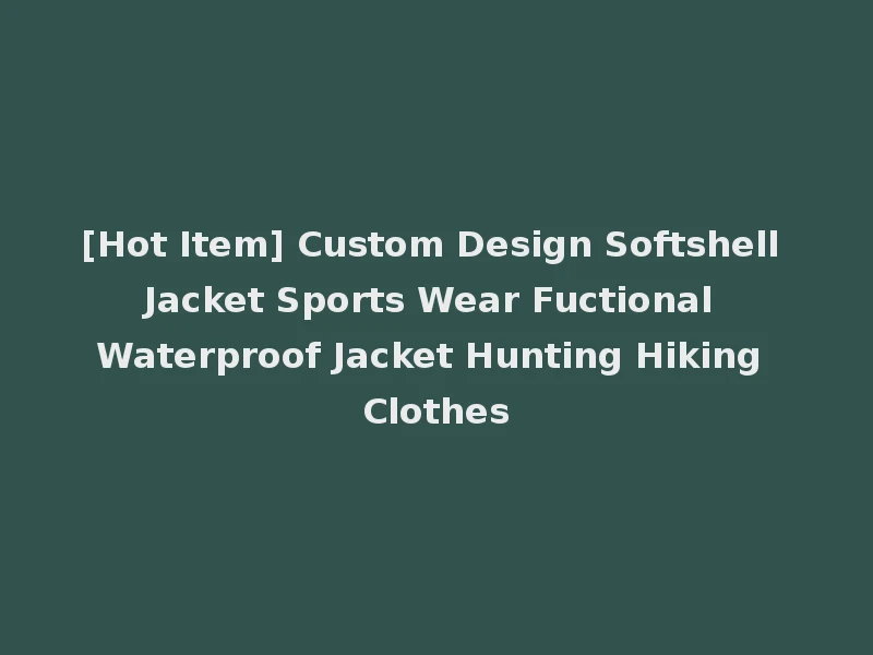 [Hot Item] Custom Design Softshell Jacket Sports Wear Fuctional Waterproof Jacket Hunting Hiking Clothes
