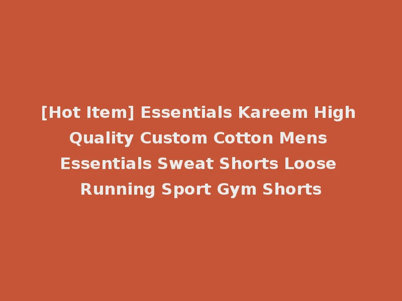 [Hot Item] Essentials Kareem High Quality Custom Cotton Mens Essentials Sweat Shorts Loose Running Sport Gym Shorts