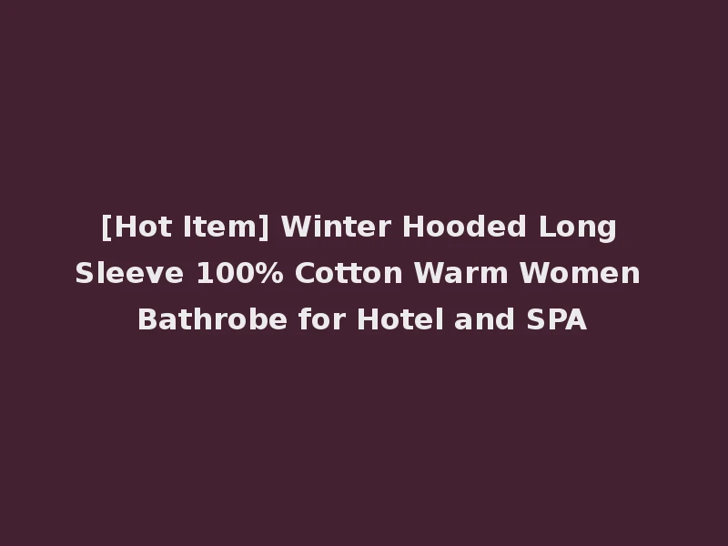 [Hot Item] Winter Hooded Long Sleeve 100% Cotton Warm Women Bathrobe for Hotel and SPA