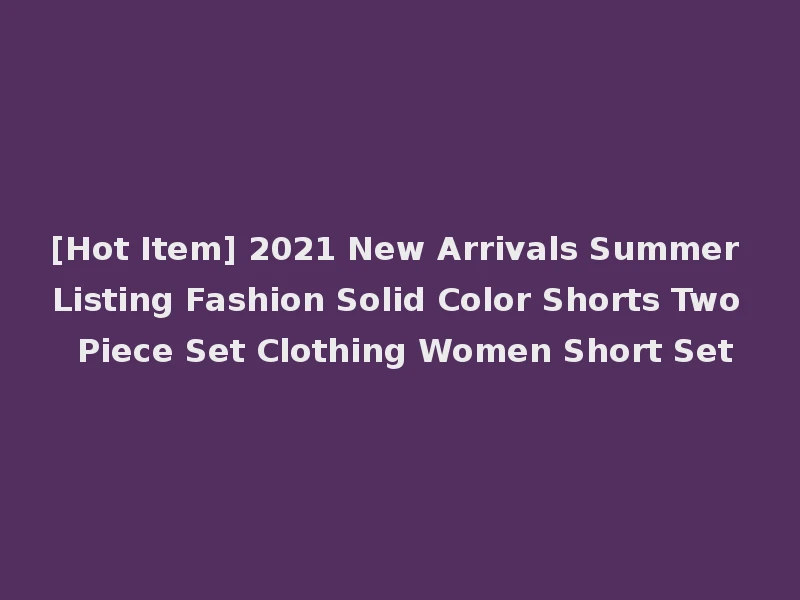 [Hot Item] 2021 New Arrivals Summer Listing Fashion Solid Color Shorts Two Piece Set Clothing Women Short Set