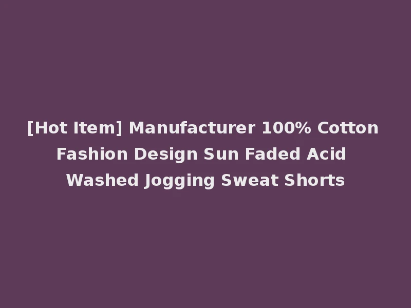 [Hot Item] Manufacturer 100% Cotton Fashion Design Sun Faded Acid Washed Jogging Sweat Shorts