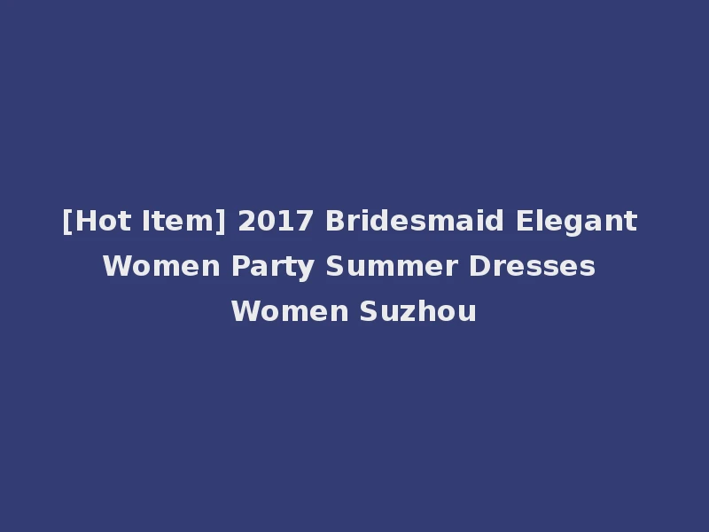 [Hot Item] 2017 Bridesmaid Elegant Women Party Summer Dresses Women Suzhou