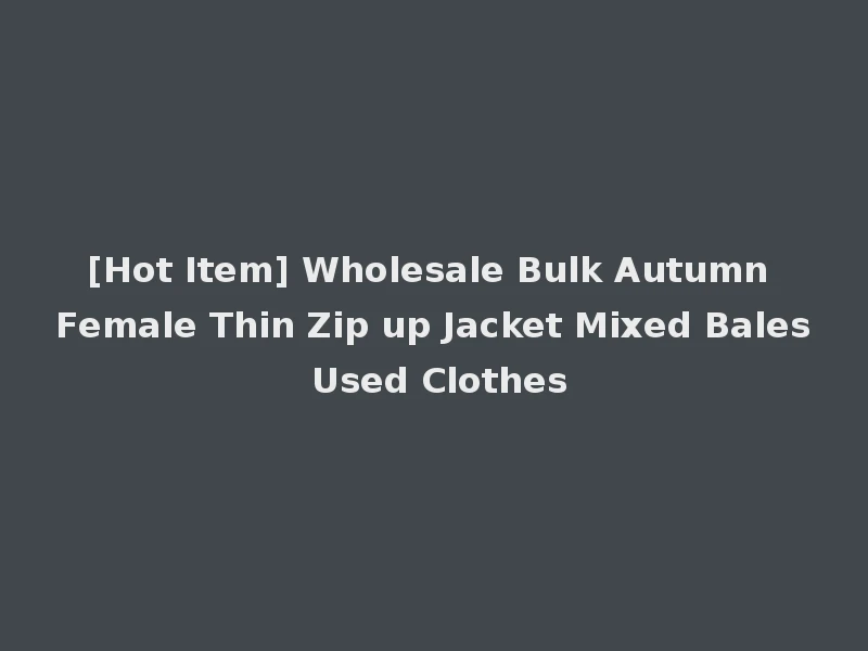 [Hot Item] Wholesale Bulk Autumn Female Thin Zip up Jacket Mixed Bales Used Clothes
