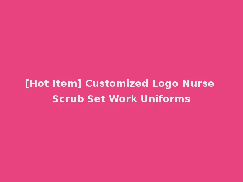 [Hot Item] Customized Logo Nurse Scrub Set Work Uniforms