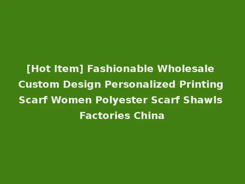 [Hot Item] Fashionable Wholesale Custom Design Personalized Printing Scarf Women Polyester Scarf Shawls Factories China