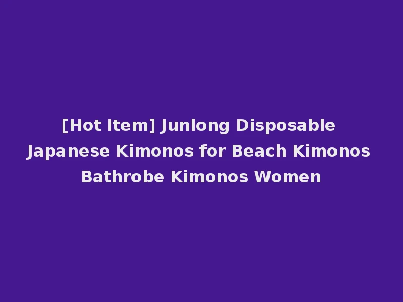 [Hot Item] Junlong Disposable Japanese Kimonos for Beach Kimonos Bathrobe Kimonos Women