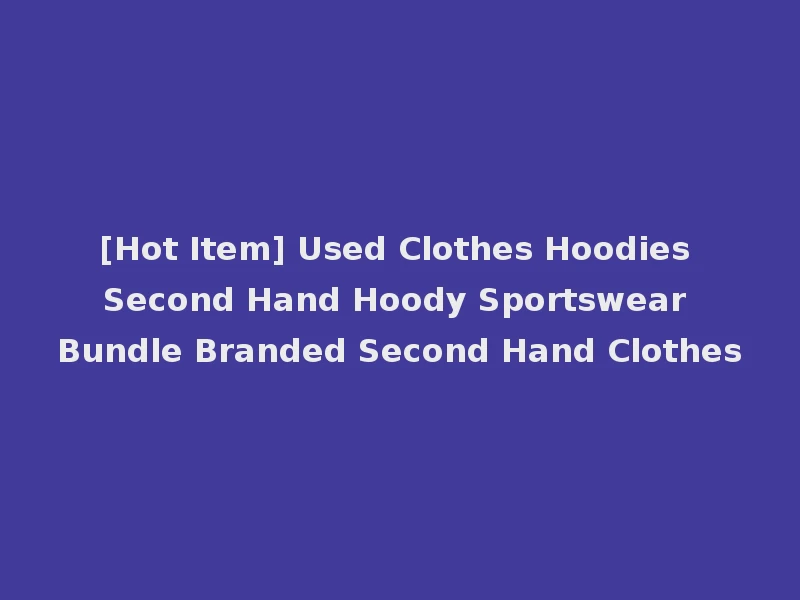 [Hot Item] Used Clothes Hoodies Second Hand Hoody Sportswear Bundle Branded Second Hand Clothes