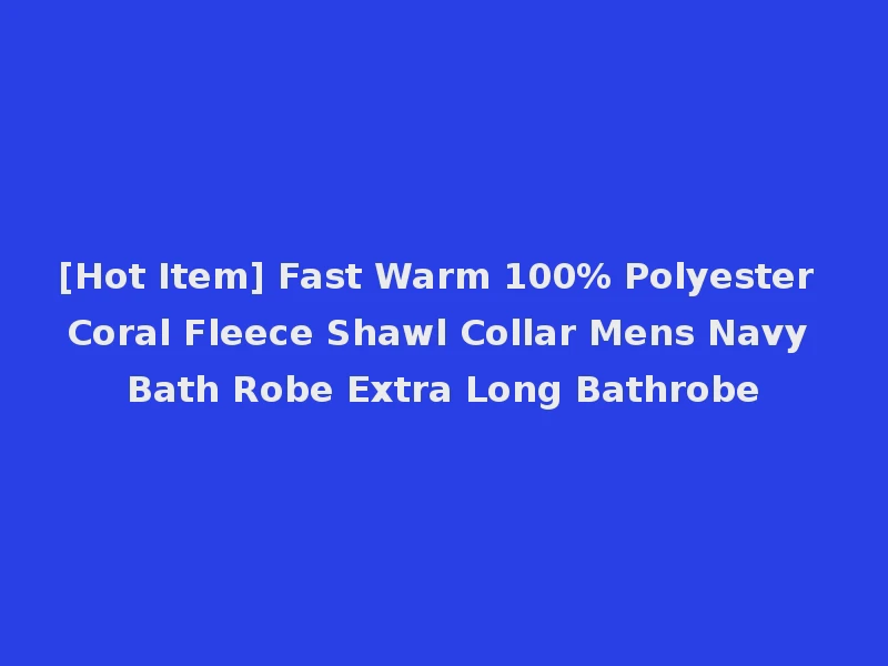 [Hot Item] Fast Warm 100% Polyester Coral Fleece Shawl Collar Mens Navy Bath Robe Extra Long Bathrobe