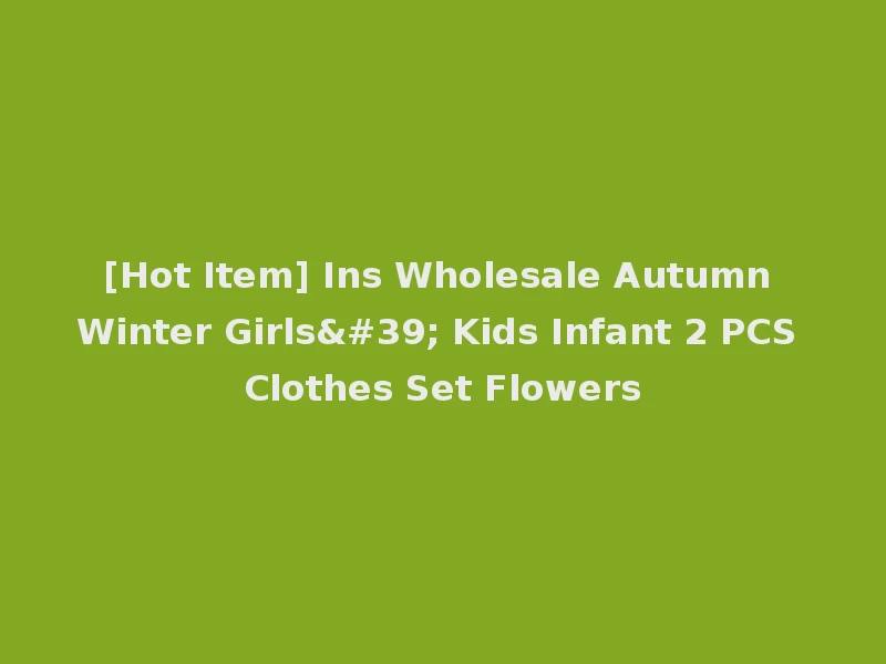 [Hot Item] Ins Wholesale Autumn Winter Girls' Kids Infant 2 PCS Clothes Set Flowers