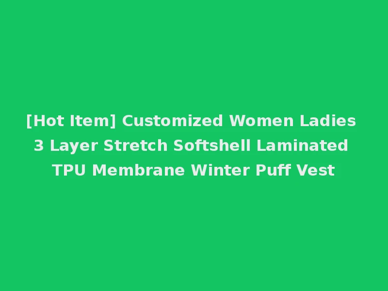 [Hot Item] Customized Women Ladies 3 Layer Stretch Softshell Laminated TPU Membrane Winter Puff Vest