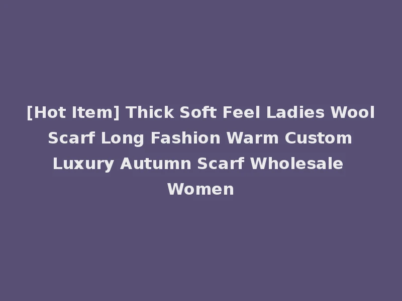 [Hot Item] Thick Soft Feel Ladies Wool Scarf Long Fashion Warm Custom Luxury Autumn Scarf Wholesale Women