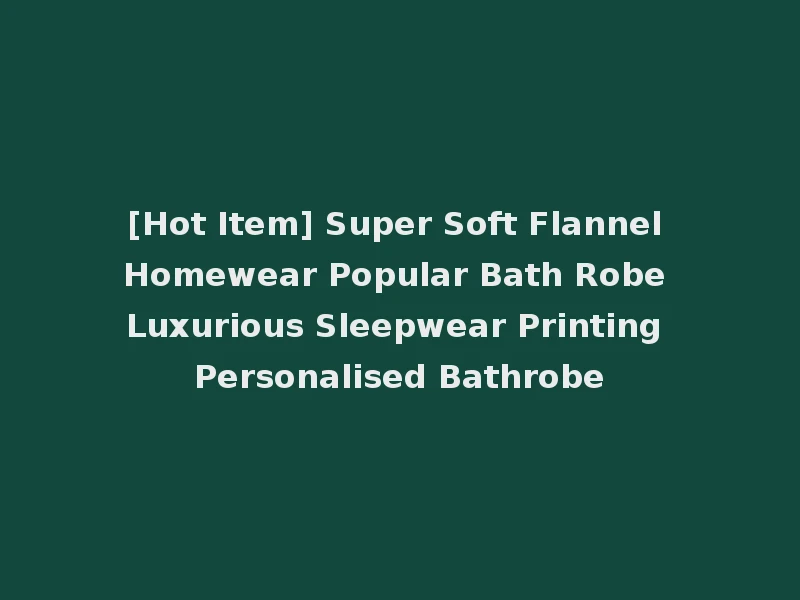 [Hot Item] Super Soft Flannel Homewear Popular Bath Robe Luxurious Sleepwear Printing Personalised Bathrobe