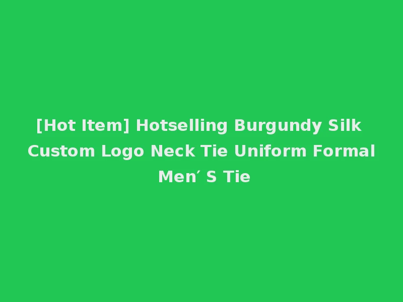 [Hot Item] Hotselling Burgundy Silk Custom Logo Neck Tie Uniform Formal Men′ S Tie