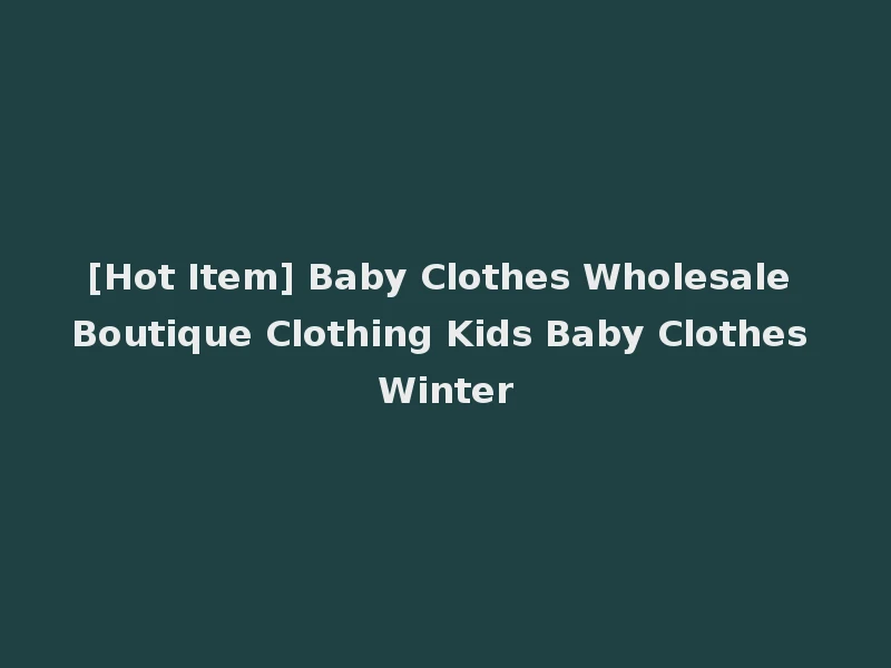 [Hot Item] Baby Clothes Wholesale Boutique Clothing Kids Baby Clothes Winter