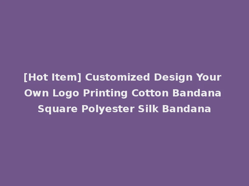 [Hot Item] Customized Design Your Own Logo Printing Cotton Bandana Square Polyester Silk Bandana