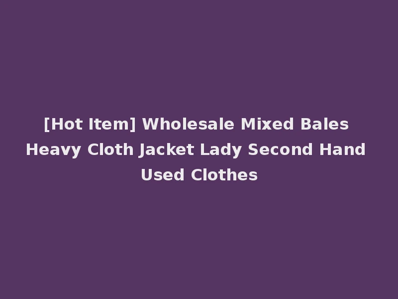 [Hot Item] Wholesale Mixed Bales Heavy Cloth Jacket Lady Second Hand Used Clothes
