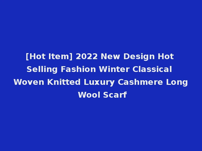 [Hot Item] 2022 New Design Hot Selling Fashion Winter Classical Woven Knitted Luxury Cashmere Long Wool Scarf